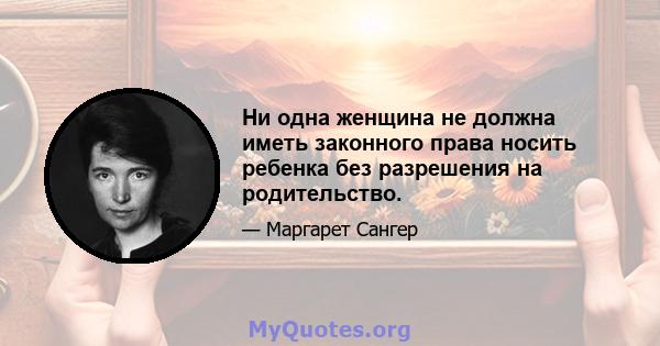 Ни одна женщина не должна иметь законного права носить ребенка без разрешения на родительство.