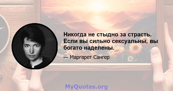 Никогда не стыдно за страсть. Если вы сильно сексуальны, вы богато наделены.