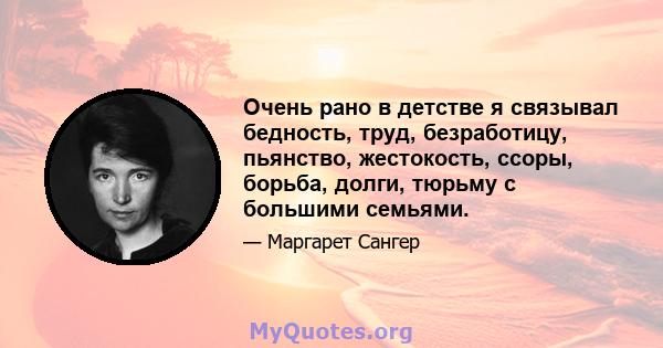 Очень рано в детстве я связывал бедность, труд, безработицу, пьянство, жестокость, ссоры, борьба, долги, тюрьму с большими семьями.