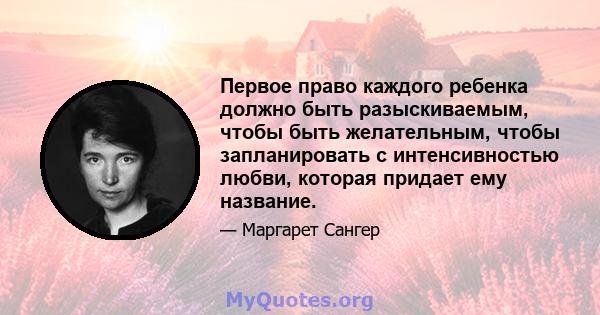 Первое право каждого ребенка должно быть разыскиваемым, чтобы быть желательным, чтобы запланировать с интенсивностью любви, которая придает ему название.