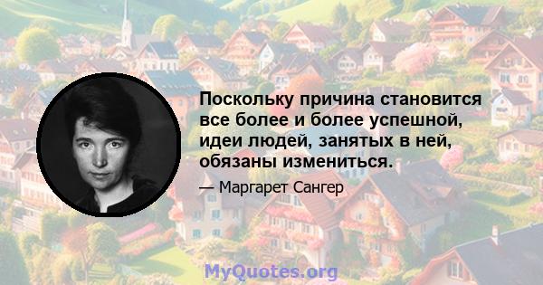 Поскольку причина становится все более и более успешной, идеи людей, занятых в ней, обязаны измениться.