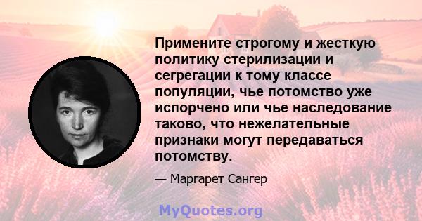 Примените строгому и жесткую политику стерилизации и сегрегации к тому классе популяции, чье потомство уже испорчено или чье наследование таково, что нежелательные признаки могут передаваться потомству.