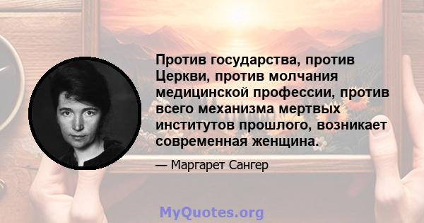 Против государства, против Церкви, против молчания медицинской профессии, против всего механизма мертвых институтов прошлого, возникает современная женщина.