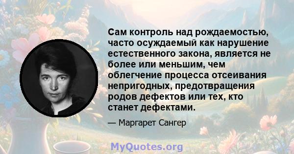 Сам контроль над рождаемостью, часто осуждаемый как нарушение естественного закона, является не более или меньшим, чем облегчение процесса отсеивания непригодных, предотвращения родов дефектов или тех, кто станет