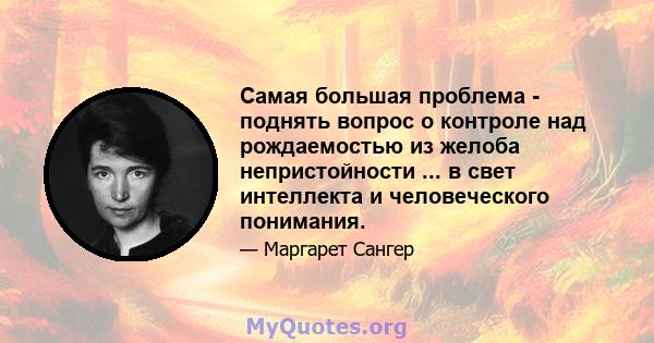 Самая большая проблема - поднять вопрос о контроле над рождаемостью из желоба непристойности ... в свет интеллекта и человеческого понимания.