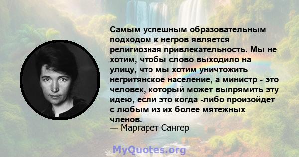 Самым успешным образовательным подходом к негров является религиозная привлекательность. Мы не хотим, чтобы слово выходило на улицу, что мы хотим уничтожить негритянское население, а министр - это человек, который может 