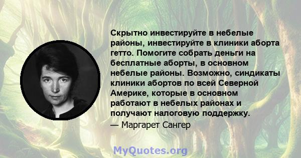 Скрытно инвестируйте в небелые районы, инвестируйте в клиники аборта гетто. Помогите собрать деньги на бесплатные аборты, в основном небелые районы. Возможно, синдикаты клиники абортов по всей Северной Америке, которые