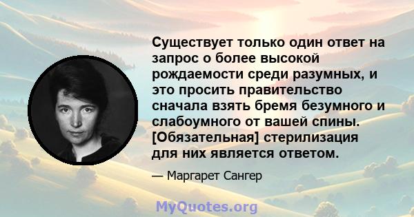 Существует только один ответ на запрос о более высокой рождаемости среди разумных, и это просить правительство сначала взять бремя безумного и слабоумного от вашей спины. [Обязательная] стерилизация для них является