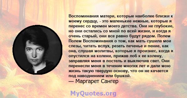 Воспоминания матери, которые наиболее близки к моему сердцу, - это маленькие нежные, которые я перенес со времен моего детства. Они не глубокие, но они остались со мной по всей жизни, и когда я очень старый, они все