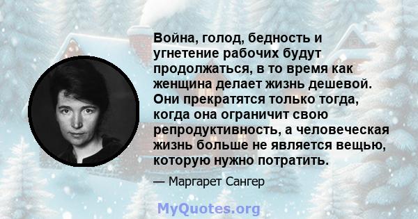 Война, голод, бедность и угнетение рабочих будут продолжаться, в то время как женщина делает жизнь дешевой. Они прекратятся только тогда, когда она ограничит свою репродуктивность, а человеческая жизнь больше не