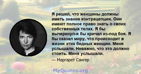 Я решил, что женщины должны иметь знание контрацепции. Они имеют полное право знать о своих собственных телах. Я бы вычеркнул-я бы кричал из-под боя. Я бы сказал миру, что происходит в жизни этих бедных женщин. Меня