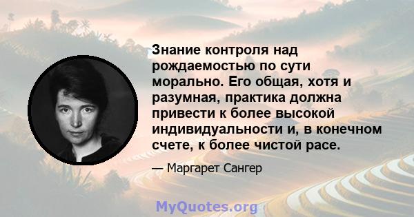 Знание контроля над рождаемостью по сути морально. Его общая, хотя и разумная, практика должна привести к более высокой индивидуальности и, в конечном счете, к более чистой расе.