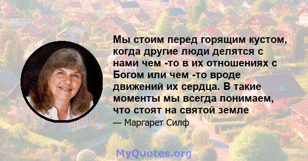 Мы стоим перед горящим кустом, когда другие люди делятся с нами чем -то в их отношениях с Богом или чем -то вроде движений их сердца. В такие моменты мы всегда понимаем, что стоят на святой земле