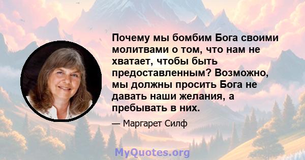 Почему мы бомбим Бога своими молитвами о том, что нам не хватает, чтобы быть предоставленным? Возможно, мы должны просить Бога не давать наши желания, а пребывать в них.