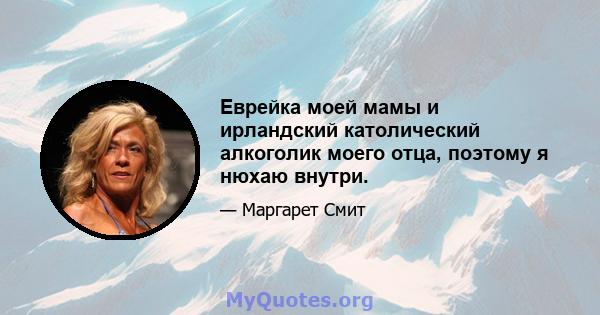 Еврейка моей мамы и ирландский католический алкоголик моего отца, поэтому я нюхаю внутри.