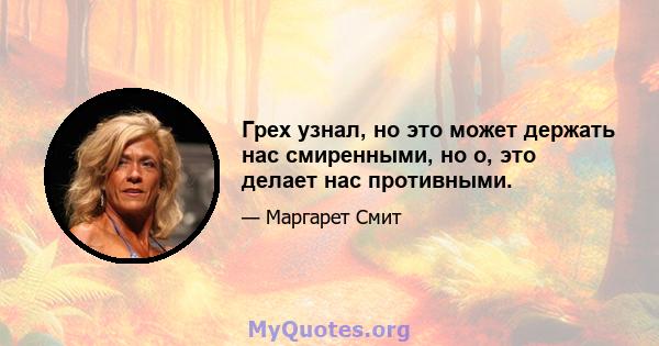 Грех узнал, но это может держать нас смиренными, но о, это делает нас противными.