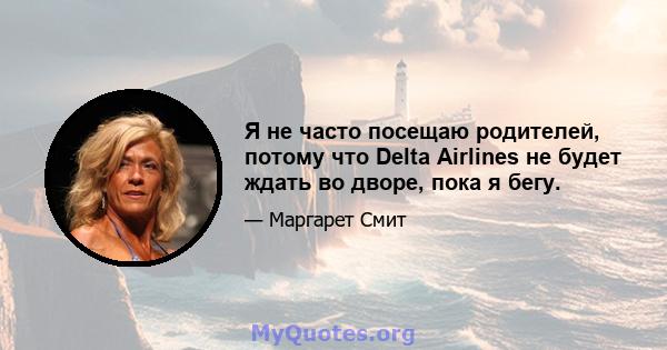 Я не часто посещаю родителей, потому что Delta Airlines не будет ждать во дворе, пока я бегу.