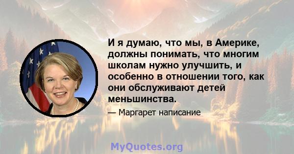 И я думаю, что мы, в Америке, должны понимать, что многим школам нужно улучшить, и особенно в отношении того, как они обслуживают детей меньшинства.