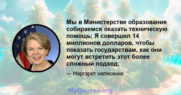 Мы в Министерстве образования собираемся оказать техническую помощь; Я совершил 14 миллионов долларов, чтобы показать государствам, как они могут встретить этот более сложный подход.