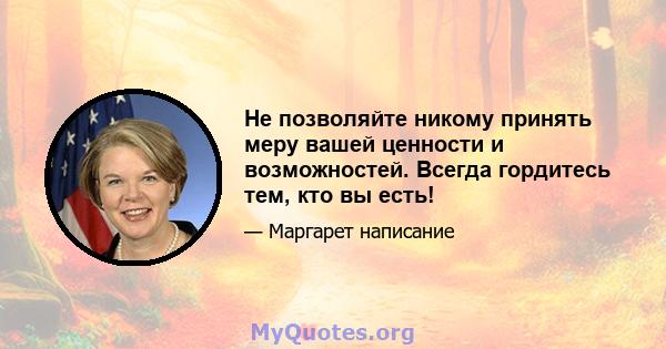 Не позволяйте никому принять меру вашей ценности и возможностей. Всегда гордитесь тем, кто вы есть!