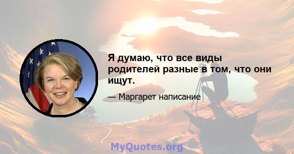 Я думаю, что все виды родителей разные в том, что они ищут.