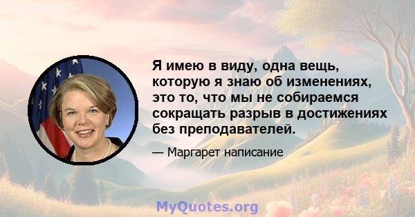 Я имею в виду, одна вещь, которую я знаю об изменениях, это то, что мы не собираемся сокращать разрыв в достижениях без преподавателей.