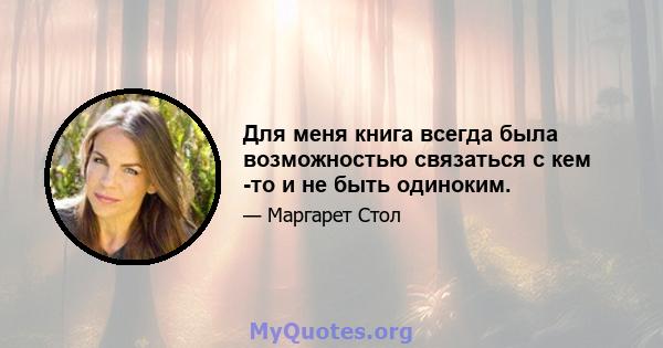 Для меня книга всегда была возможностью связаться с кем -то и не быть одиноким.