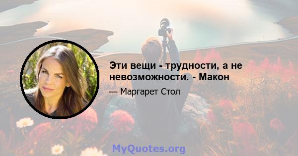 Эти вещи - трудности, а не невозможности. - Макон