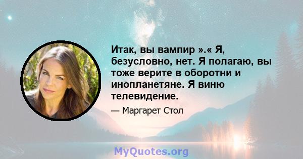 Итак, вы вампир ».« Я, безусловно, нет. Я полагаю, вы тоже верите в оборотни и инопланетяне. Я виню телевидение.