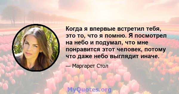 Когда я впервые встретил тебя, это то, что я помню. Я посмотрел на небо и подумал, что мне понравится этот человек, потому что даже небо выглядит иначе.