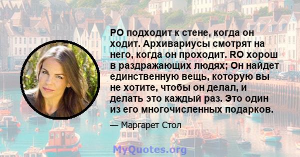 РО подходит к стене, когда он ходит. Архивариусы смотрят на него, когда он проходит. RO хорош в раздражающих людях; Он найдет единственную вещь, которую вы не хотите, чтобы он делал, и делать это каждый раз. Это один из 