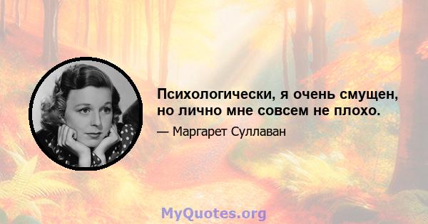 Психологически, я очень смущен, но лично мне совсем не плохо.