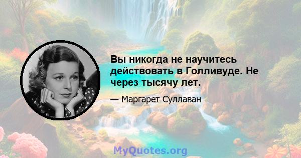 Вы никогда не научитесь действовать в Голливуде. Не через тысячу лет.