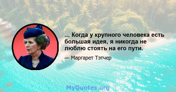 ... Когда у крупного человека есть большая идея, я никогда не люблю стоять на его пути.