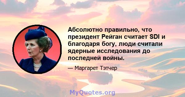 Абсолютно правильно, что президент Рейган считает SDI и благодаря богу, люди считали ядерные исследования до последней войны.