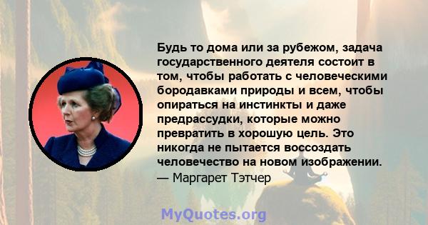 Будь то дома или за рубежом, задача государственного деятеля состоит в том, чтобы работать с человеческими бородавками природы и всем, чтобы опираться на инстинкты и даже предрассудки, которые можно превратить в хорошую 