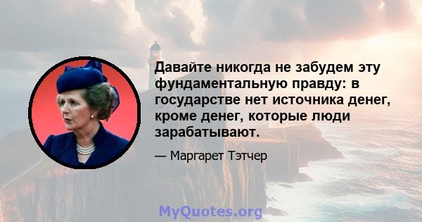 Давайте никогда не забудем эту фундаментальную правду: в государстве нет источника денег, кроме денег, которые люди зарабатывают.