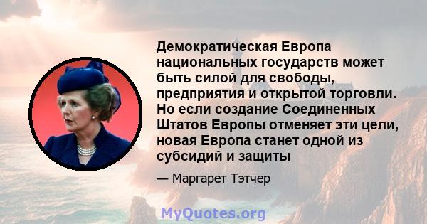 Демократическая Европа национальных государств может быть силой для свободы, предприятия и открытой торговли. Но если создание Соединенных Штатов Европы отменяет эти цели, новая Европа станет одной из субсидий и защиты