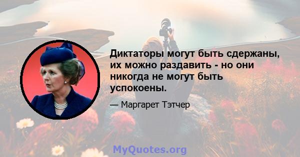 Диктаторы могут быть сдержаны, их можно раздавить - но они никогда не могут быть успокоены.