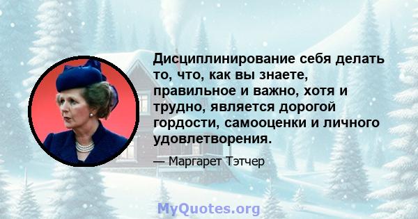 Дисциплинирование себя делать то, что, как вы знаете, правильное и важно, хотя и трудно, является дорогой гордости, самооценки и личного удовлетворения.