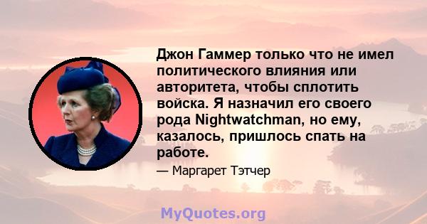 Джон Гаммер только что не имел политического влияния или авторитета, чтобы сплотить войска. Я назначил его своего рода Nightwatchman, но ему, казалось, пришлось спать на работе.