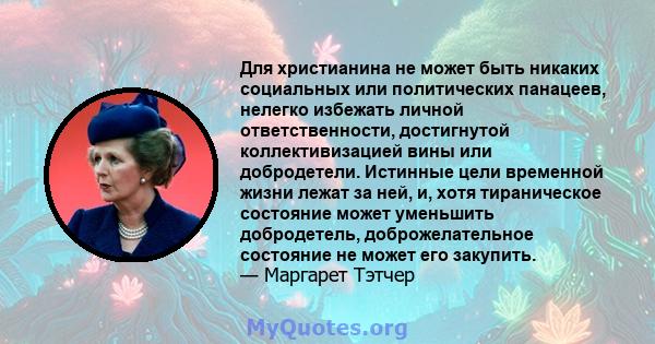 Для христианина не может быть никаких социальных или политических панацеев, нелегко избежать личной ответственности, достигнутой коллективизацией вины или добродетели. Истинные цели временной жизни лежат за ней, и, хотя 