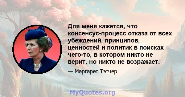 Для меня кажется, что консенсус-процесс отказа от всех убеждений, принципов, ценностей и политик в поисках чего-то, в котором никто не верит, но никто не возражает.