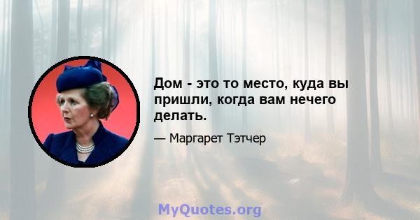 Дом - это то место, куда вы пришли, когда вам нечего делать.