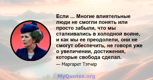 Если ... Многие влиятельные люди не смогли понять или просто забыли, что мы сталкивались в холодной войне, и как мы ее преодолели, они не смогут обеспечить, не говоря уже о увеличении, достижения, которые свобода сделал.