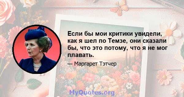 Если бы мои критики увидели, как я шел по Темзе, они сказали бы, что это потому, что я не мог плавать.