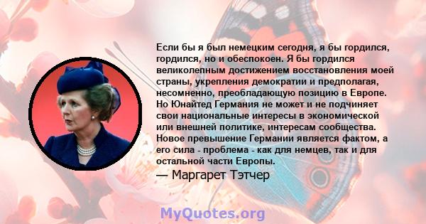 Если бы я был немецким сегодня, я бы гордился, гордился, но и обеспокоен. Я бы гордился великолепным достижением восстановления моей страны, укрепления демократии и предполагая, несомненно, преобладающую позицию в