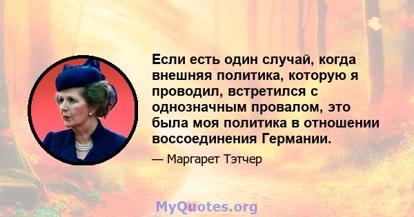 Если есть один случай, когда внешняя политика, которую я проводил, встретился с однозначным провалом, это была моя политика в отношении воссоединения Германии.