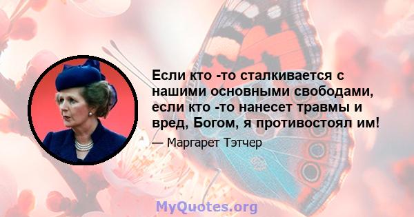 Если кто -то сталкивается с нашими основными свободами, если кто -то нанесет травмы и вред, Богом, я противостоял им!