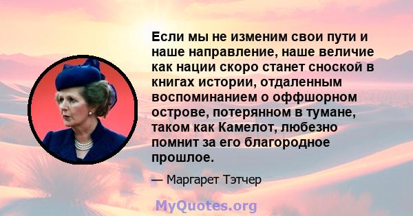 Если мы не изменим свои пути и наше направление, наше величие как нации скоро станет сноской в ​​книгах истории, отдаленным воспоминанием о оффшорном острове, потерянном в тумане, таком как Камелот, любезно помнит за